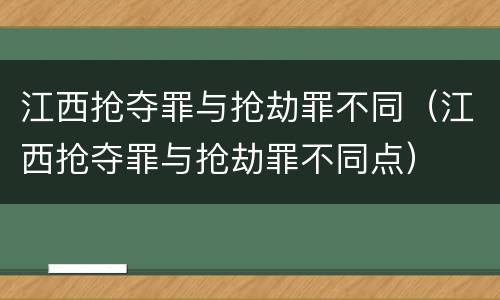 江西抢夺罪与抢劫罪不同（江西抢夺罪与抢劫罪不同点）