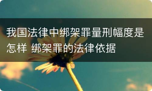 我国法律中绑架罪量刑幅度是怎样 绑架罪的法律依据