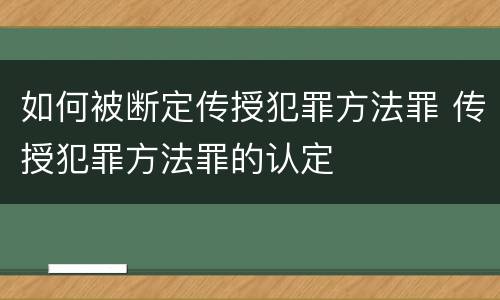 如何被断定传授犯罪方法罪 传授犯罪方法罪的认定