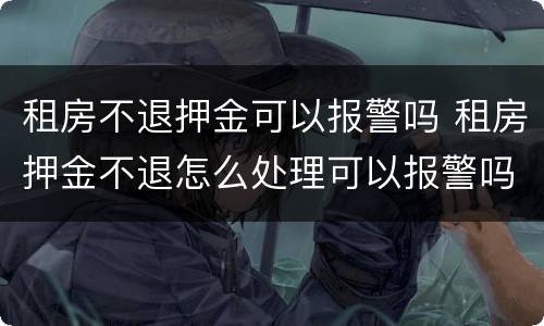 租房不退押金可以报警吗 租房押金不退怎么处理可以报警吗