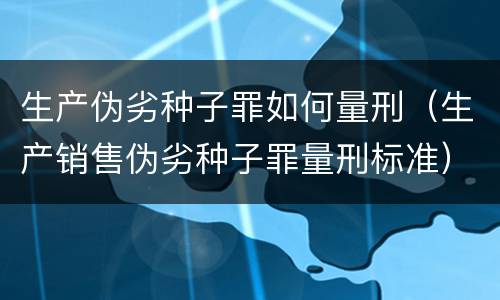 生产伪劣种子罪如何量刑（生产销售伪劣种子罪量刑标准）