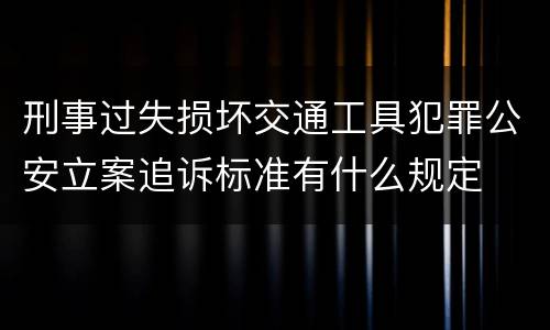 刑事过失损坏交通工具犯罪公安立案追诉标准有什么规定