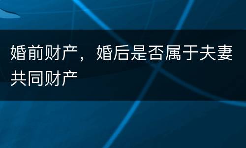 婚前财产，婚后是否属于夫妻共同财产