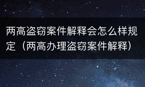 两高盗窃案件解释会怎么样规定（两高办理盗窃案件解释）