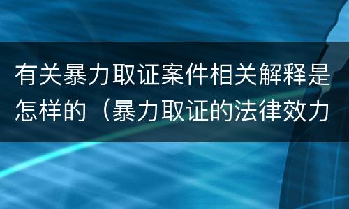 有关暴力取证案件相关解释是怎样的（暴力取证的法律效力）