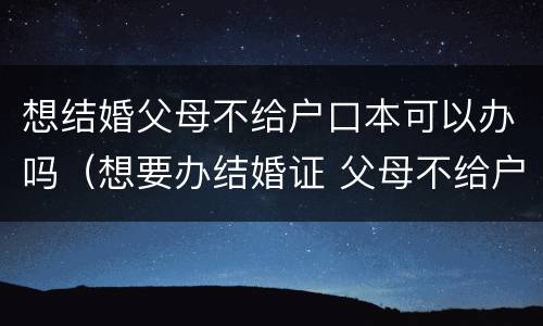 想结婚父母不给户口本可以办吗（想要办结婚证 父母不给户口怎么办）