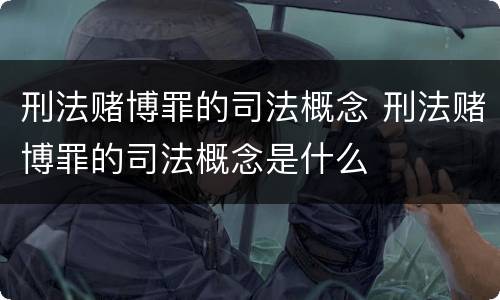 刑法赌博罪的司法概念 刑法赌博罪的司法概念是什么