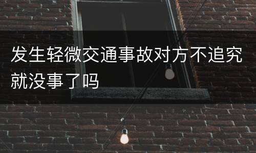 发生轻微交通事故对方不追究就没事了吗