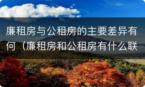 廉租房与公租房的主要差异有何（廉租房和公租房有什么联系）