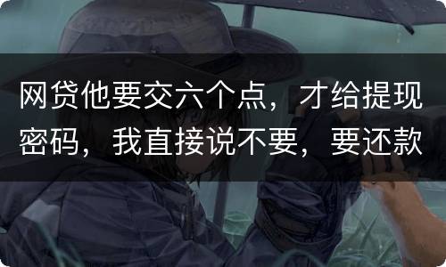 网贷他要交六个点，才给提现密码，我直接说不要，要还款吗