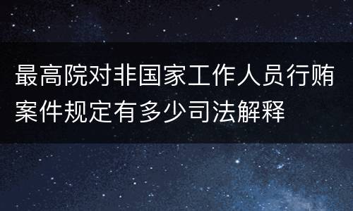 最高院对非国家工作人员行贿案件规定有多少司法解释