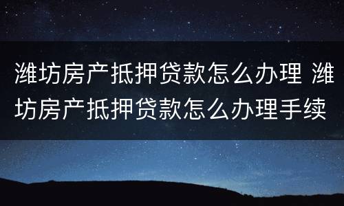 潍坊房产抵押贷款怎么办理 潍坊房产抵押贷款怎么办理手续