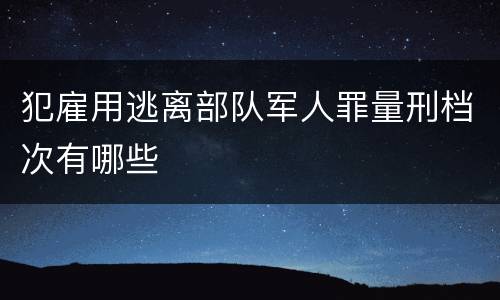 犯雇用逃离部队军人罪量刑档次有哪些