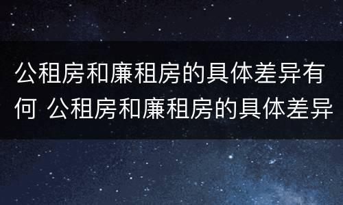 公租房和廉租房的具体差异有何 公租房和廉租房的具体差异有何不同