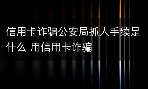 信用卡诈骗公安局抓人手续是什么 用信用卡诈骗