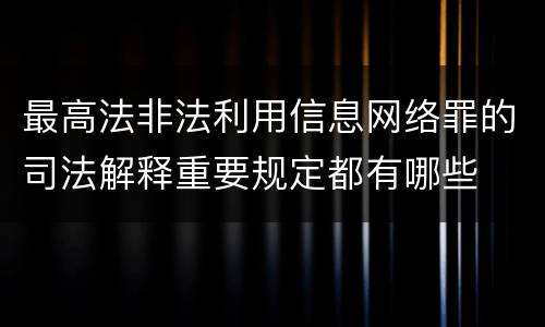 最高法非法利用信息网络罪的司法解释重要规定都有哪些