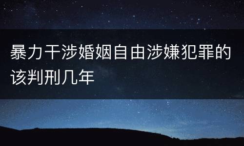 暴力干涉婚姻自由涉嫌犯罪的该判刑几年