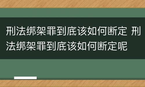 刑法绑架罪到底该如何断定 刑法绑架罪到底该如何断定呢