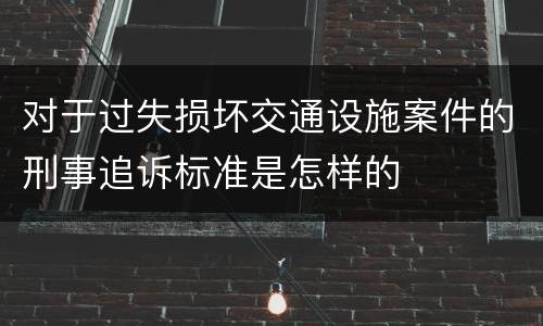 对于过失损坏交通设施案件的刑事追诉标准是怎样的