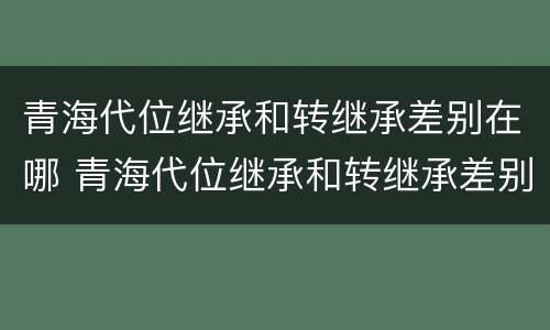 青海代位继承和转继承差别在哪 青海代位继承和转继承差别在哪儿