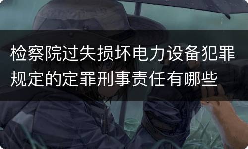 检察院过失损坏电力设备犯罪规定的定罪刑事责任有哪些