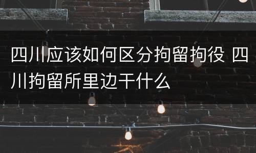 四川应该如何区分拘留拘役 四川拘留所里边干什么