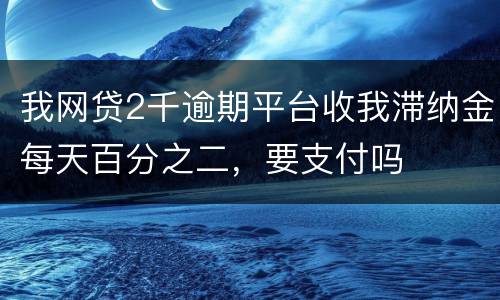 我网贷2千逾期平台收我滞纳金每天百分之二，要支付吗