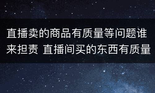 直播卖的商品有质量等问题谁来担责 直播间买的东西有质量问题怎么办?