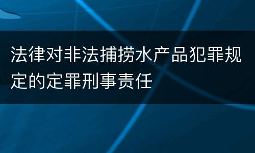 法律对非法捕捞水产品犯罪规定的定罪刑事责任