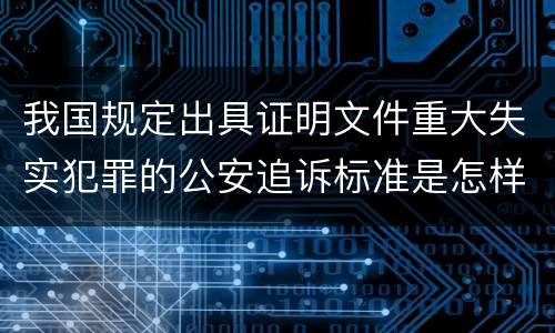 我国规定出具证明文件重大失实犯罪的公安追诉标准是怎样的