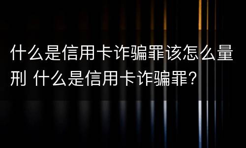 什么是信用卡诈骗罪该怎么量刑 什么是信用卡诈骗罪?