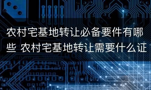 农村宅基地转让必备要件有哪些 农村宅基地转让需要什么证件