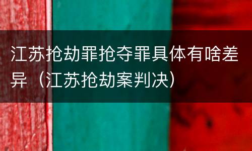 江苏抢劫罪抢夺罪具体有啥差异（江苏抢劫案判决）