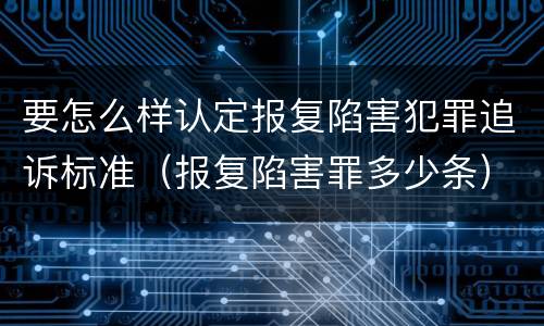 要怎么样认定报复陷害犯罪追诉标准（报复陷害罪多少条）