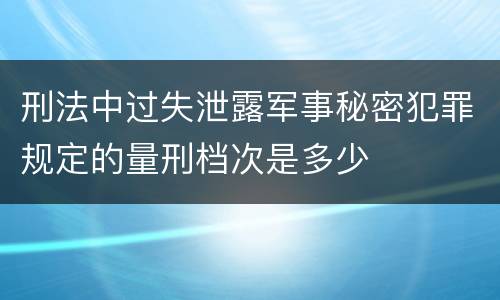 刑法中过失泄露军事秘密犯罪规定的量刑档次是多少