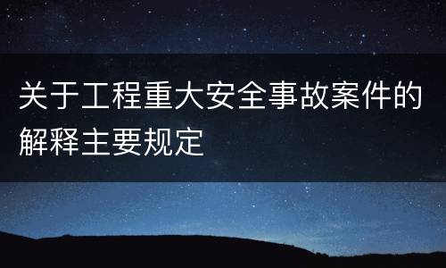 关于工程重大安全事故案件的解释主要规定