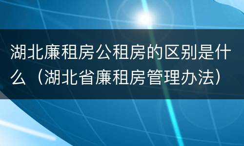 湖北廉租房公租房的区别是什么（湖北省廉租房管理办法）