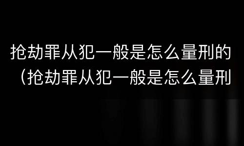 抢劫罪从犯一般是怎么量刑的（抢劫罪从犯一般是怎么量刑的呢）