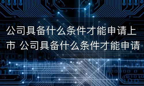 公司具备什么条件才能申请上市 公司具备什么条件才能申请上市交易