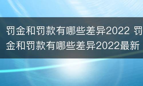 罚金和罚款有哪些差异2022 罚金和罚款有哪些差异2022最新