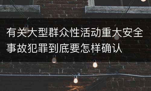 有关大型群众性活动重大安全事故犯罪到底要怎样确认