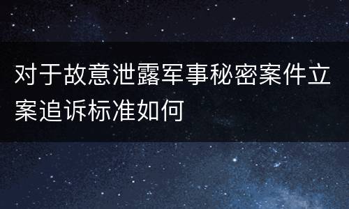 对于故意泄露军事秘密案件立案追诉标准如何