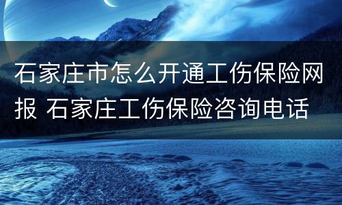 石家庄市怎么开通工伤保险网报 石家庄工伤保险咨询电话