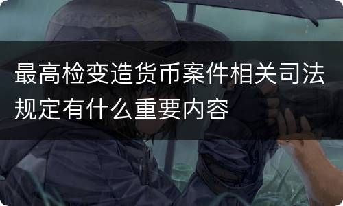 最高检变造货币案件相关司法规定有什么重要内容