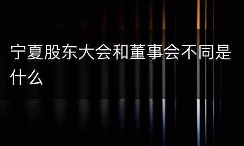 宁夏股东大会和董事会不同是什么