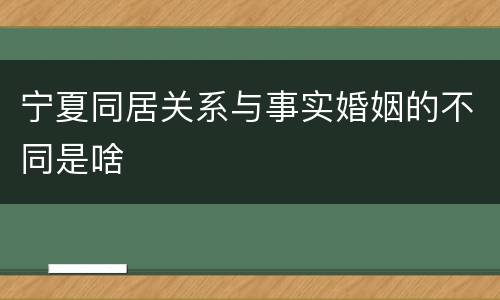 宁夏同居关系与事实婚姻的不同是啥