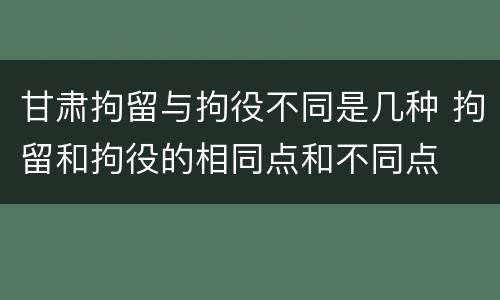 甘肃拘留与拘役不同是几种 拘留和拘役的相同点和不同点