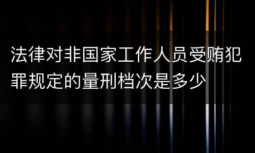 法律对非国家工作人员受贿犯罪规定的量刑档次是多少