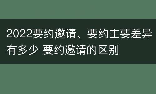 2022要约邀请、要约主要差异有多少 要约邀请的区别