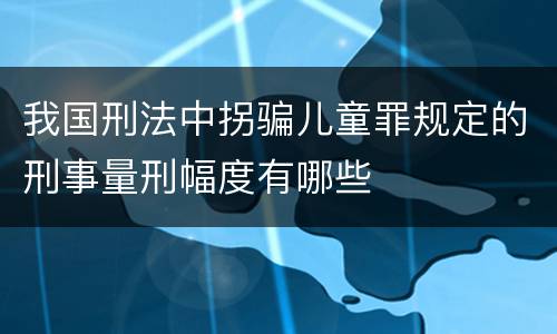 我国刑法中拐骗儿童罪规定的刑事量刑幅度有哪些